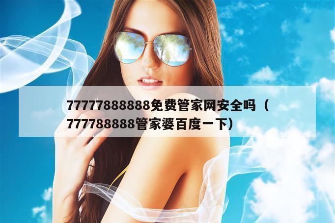 77777888888免费管家网安全吗(777788888管家婆百度一下)